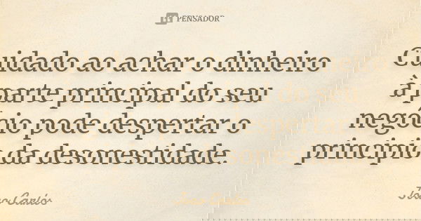 Cuidado ao achar o dinheiro à parte principal do seu negócio pode despertar o principio da desonestidade.... Frase de João Carlos.