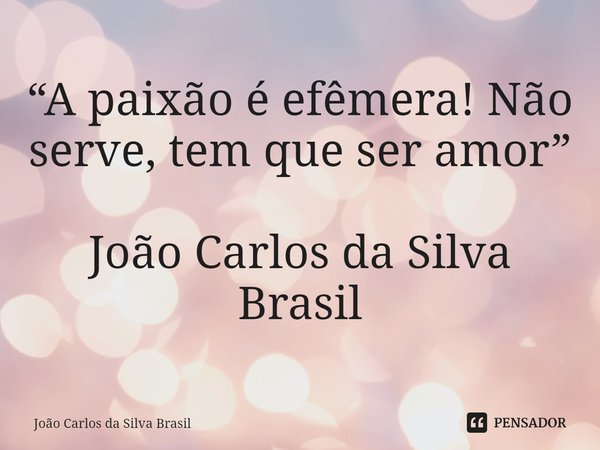 ⁠“A paixão é efêmera! Não serve, tem que ser amor” João Carlos da Silva Brasil... Frase de João Carlos da Silva Brasil.
