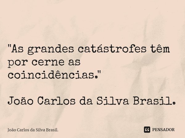 ⁠ ⁠"As grandes catástrofes têm por cerne as coincidências." João Carlos da Silva Brasil.... Frase de João Carlos da Silva Brasil..