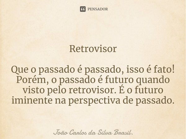 ⁠
Retrovisor Que o passado é passado, isso é fato! Porém, o passado é futuro quando visto pelo retrovisor. É o futuro iminente na perspectiva de passado.... Frase de João Carlos da Silva Brasil..