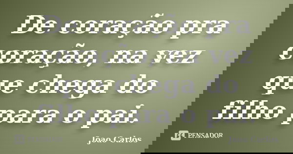 De coração pra coração, na vez que chega do filho para o pai.... Frase de João Carlos.