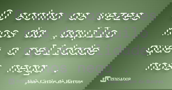 O sonho as vezes nos da ,aquilo que a relidade nos nega .... Frase de Joao Carlos de Barros.