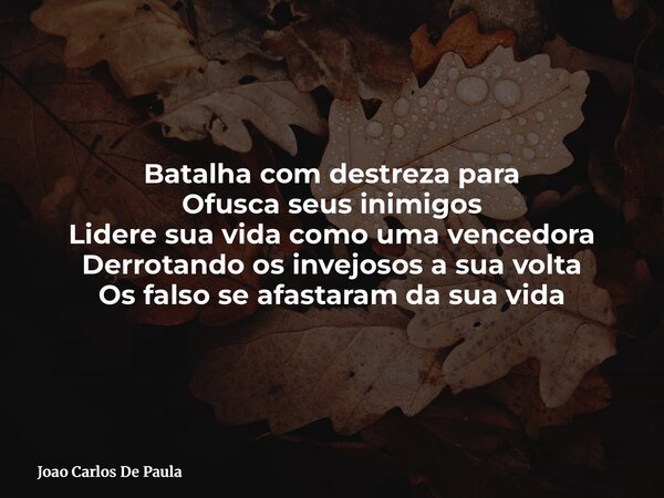 Batalha com destreza para Ofusca seus inimigos Lidere sua vida como uma vencedora Derrotando os invejosos a sua volta O⁠s falso se afastaram da sua vida... Frase de Joao Carlos De Paula.