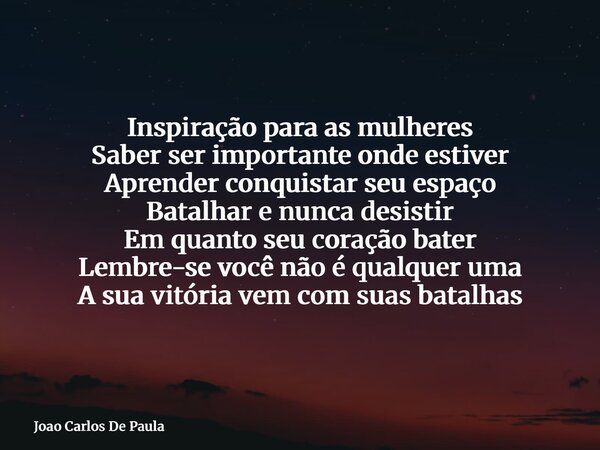 Inspiração para as mulheres Saber ser importante onde estiver Aprender conquistar seu espaço Batalhar e nunca desistir Em quanto seu coração bater Lembre-se voc... Frase de Joao Carlos De Paula.