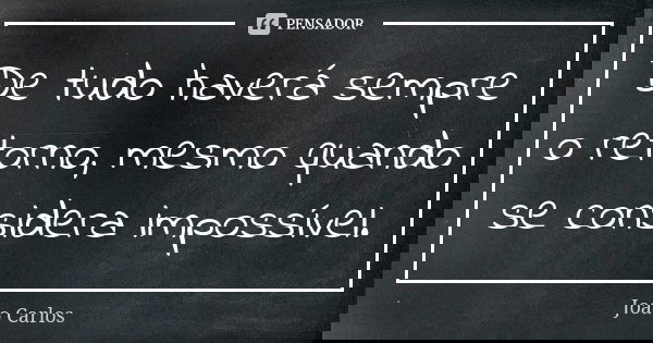 De tudo haverá sempre o retorno, mesmo quando se considera impossível.... Frase de João Carlos.