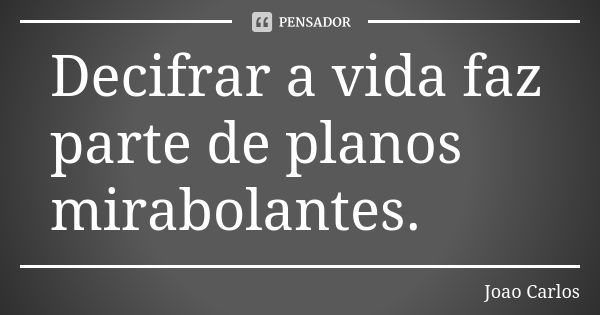 Decifrar a vida faz parte de planos mirabolantes.... Frase de João Carlos.