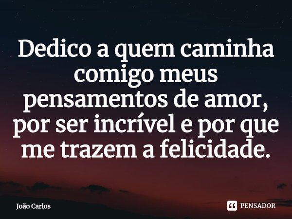 ⁠Dedico a quem caminha comigo meus pensamentos de amor, por ser incrível e por que me trazem a felicidade.... Frase de Joao Carlos.