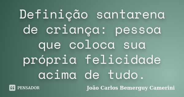 Definição santarena de criança: pessoa que coloca sua própria felicidade acima de tudo.... Frase de João Carlos Bemerguy Camerini.