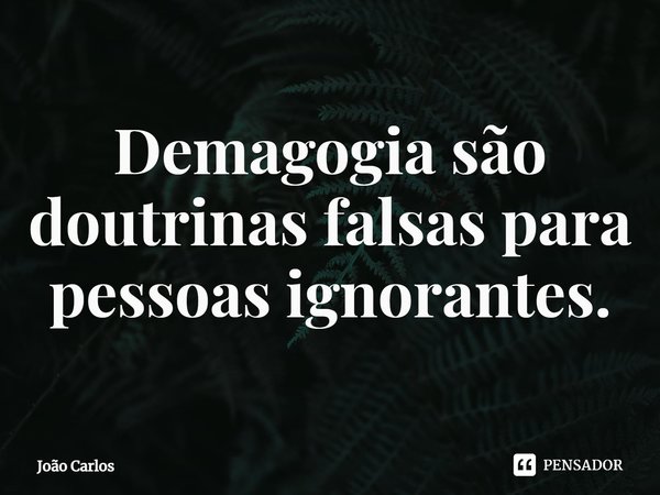 ⁠Demagogia são doutrinas falsas para pessoas ignorantes.... Frase de Joao Carlos.