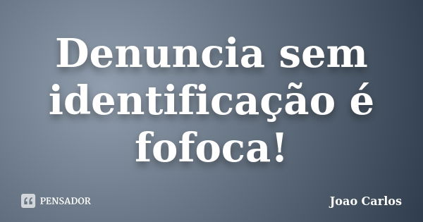 Denuncia sem identificação é fofoca!... Frase de João Carlos.