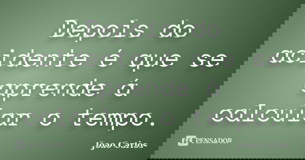 Depois do acidente é que se aprende á calcular o tempo.... Frase de João Carlos.