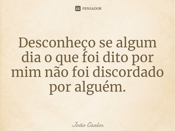 ⁠Desconheço se algum dia o que foi dito por mim não foi discordado por alguém.... Frase de Joao Carlos.