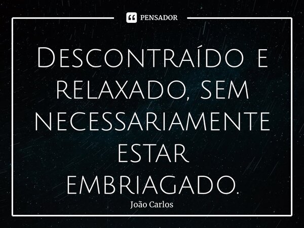 ⁠Descontraído e relaxado, sem necessariamente estar embriagado.... Frase de Joao Carlos.