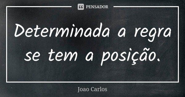 Determinada a regra se tem a posição.... Frase de João Carlos.