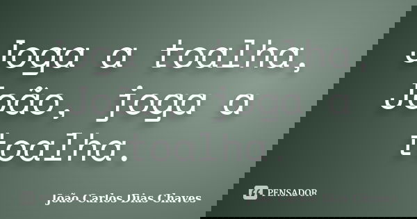 Joga a toalha, João, joga a toalha.... Frase de João Carlos Dias Chaves.