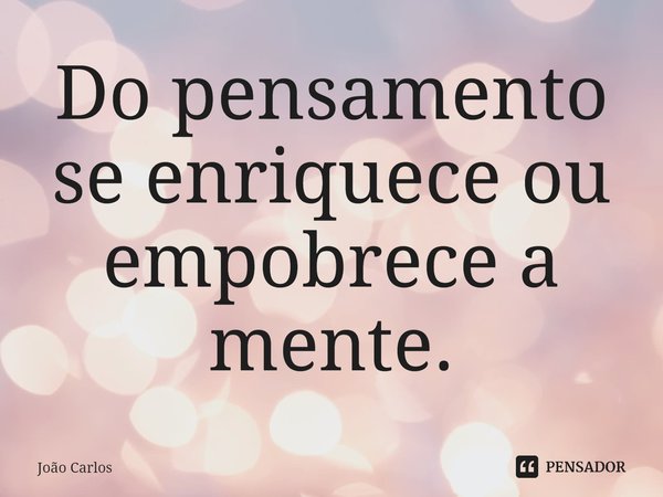 ⁠Do pensamento se enriquece ou empobrece a mente.... Frase de Joao Carlos.