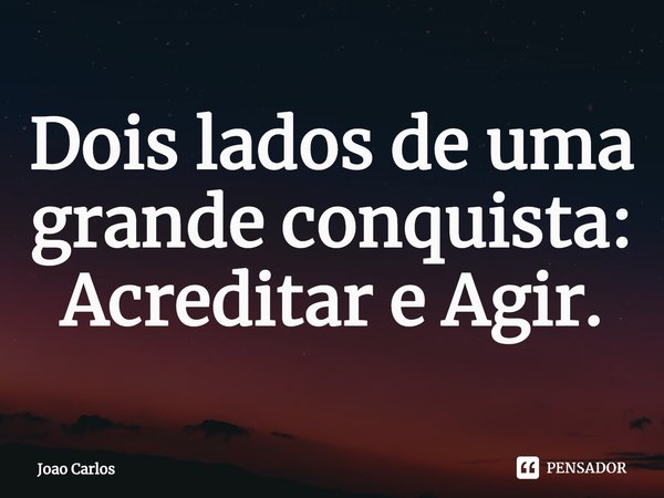 ⁠Dois lados de uma grande conquista: Acreditar e Agir.... Frase de Joao Carlos.