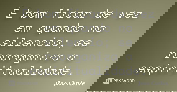 É bom ficar de vez em quando no silencio; se reorganiza a espiritualidade.... Frase de João Carlos.