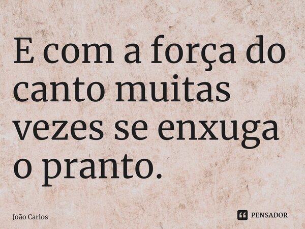 ⁠E com a força do canto muitas vezes se enxuga o pranto.... Frase de Joao Carlos.