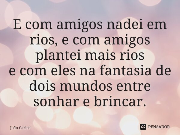 ⁠E com amigos nadei em rios, e com amigos plantei mais rios e com eles na fantasia de dois mundos entre sonhar e brincar.... Frase de Joao Carlos.