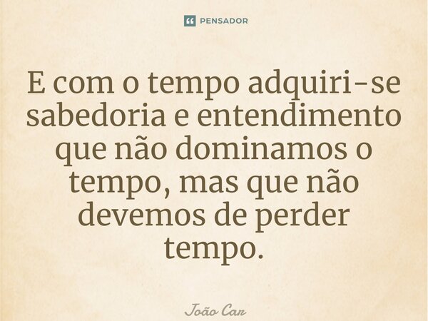 ⁠E com o tempo adquiri-se sabedoria e entendimento que não dominamos o tempo, mas que não devemos de perder tempo.... Frase de João Carlos.