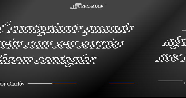 É contagiante quando alguém com seu sorriso nos fazem contagiar.... Frase de João Carlos.