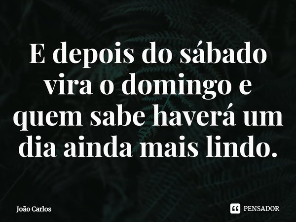 ⁠E depois do sábado vira o domingo e quem sabe haverá um dia ainda mais lindo.... Frase de Joao Carlos.