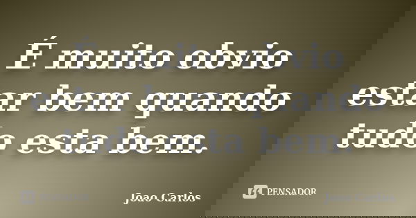 É muito obvio estar bem quando tudo esta bem.... Frase de João Carlos.