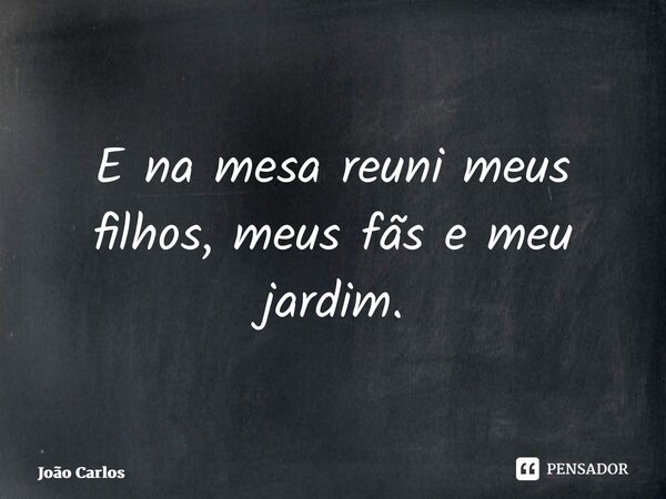 ⁠E na mesa reuni meus filhos, meus fãs e meu jardim.... Frase de Joao Carlos.