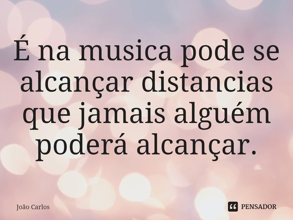 ⁠É na musica pode se alcançar distancias que jamais alguém poderá alcançar.... Frase de Joao Carlos.