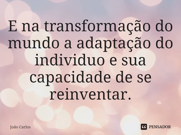 ⁠E na transformação do mundo a adaptação do individuo e sua capacidade de se reinventar.... Frase de Joao Carlos.