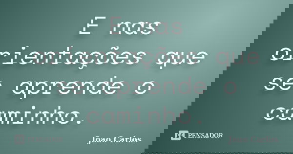 E nas orientações que se aprende o caminho.... Frase de João Carlos.