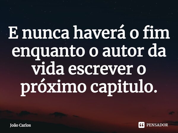 ⁠E nunca haverá o fim enquanto o autor da vida escrever o próximo capitulo.... Frase de Joao Carlos.