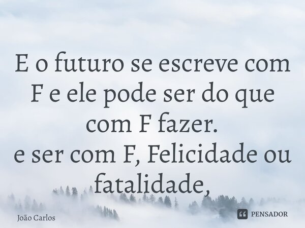 ⁠E o futuro se escreve com F e ele pode ser do que com F fazer. e ser com F, Felicidade ou fatalidade,... Frase de Joao Carlos.