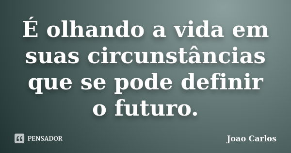 É olhando a vida em suas circunstâncias que se pode definir o futuro.... Frase de João Carlos.