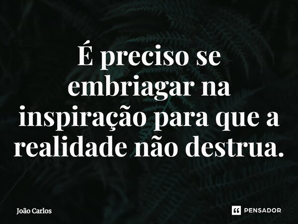 ⁠É preciso se embriagar na inspiração para que a realidade não destrua.... Frase de Joao Carlos.