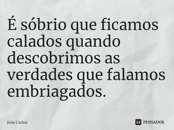 ⁠É sóbrio que ficamos calados quando descobrimos as verdades que falamos embriagados.... Frase de Joao Carlos.