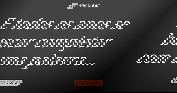 E todos os anos se buscar completar com uma palavra...... Frase de João Carlos.