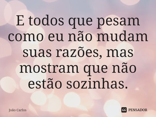 ⁠E todos que pesam como eu não mudam suas razões, mas mostram que não estão sozinhas.... Frase de Joao Carlos.