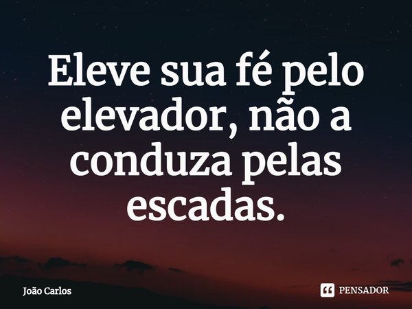 ⁠Eleve sua fé pelo elevador, não a conduza pelas escadas.... Frase de Joao Carlos.
