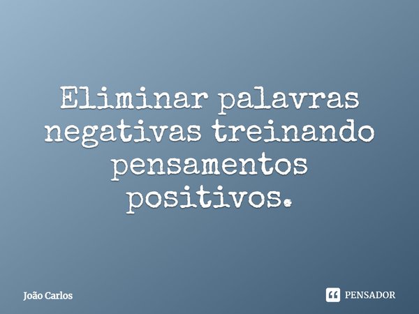 ⁠Eliminar palavras negativas treinando pensamentos positivos.... Frase de Joao Carlos.