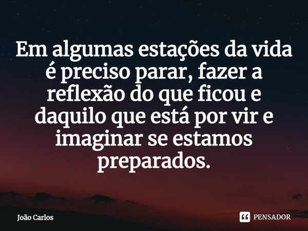 ⁠Em algumas estações da vida é preciso parar, fazer a reflexão do que ficou e daquilo que está por vir e imaginar se estamos preparados.... Frase de Joao Carlos.