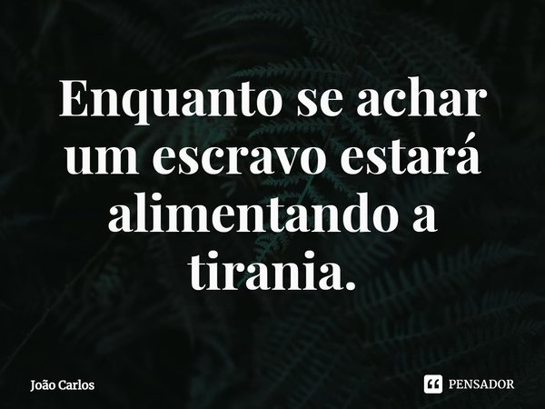 ⁠Enquanto se achar um escravo estará alimentando a tirania.... Frase de Joao Carlos.