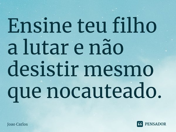 ⁠Ensine teu filho a lutar e não desistir mesmo que nocauteado.... Frase de Joao Carlos.