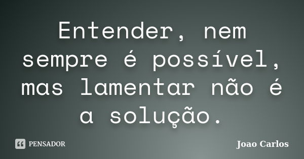 Entender, nem sempre é possível, mas lamentar não é a solução.... Frase de João Carlos.