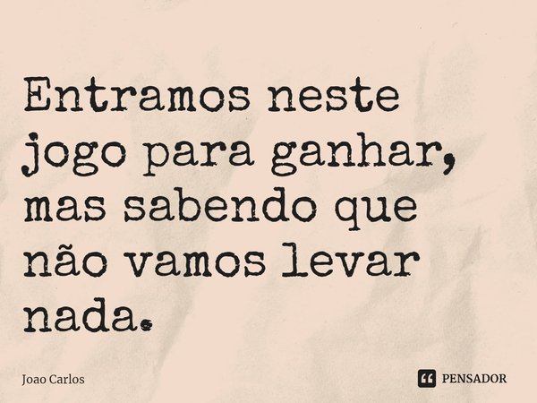 ⁠Entramos neste jogo para ganhar, mas sabendo que não vamos levar nada.... Frase de Joao Carlos.