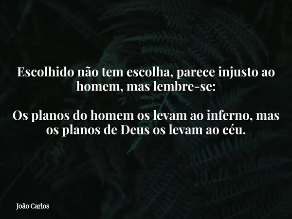 Escolhido não tem escolha, parece injusto ao homem, mas lembre-se: Os planos do homem os levam ao inferno, mas os planos de Deus os levam ao céu.⁠... Frase de João Carlos.