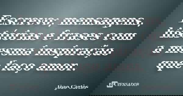 Escrevo; mensagens, histórias e frases com a mesma inspiração que faço amor.... Frase de João Carlos.