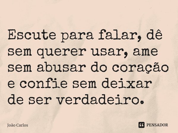 ⁠Escute para falar, dê sem querer usar, ame sem abusar do coração e confie sem deixar de ser verdadeiro.... Frase de Joao Carlos.