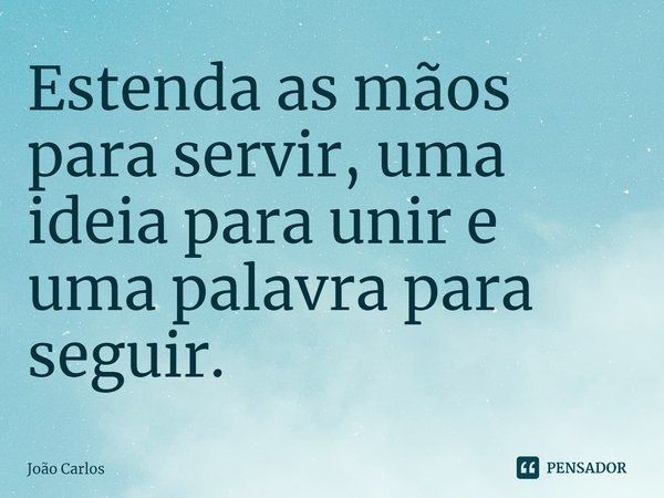 ⁠Estenda as mãos para servir, uma ideia para unir e uma palavra para seguir.... Frase de Joao Carlos.